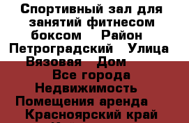 Спортивный зал для занятий фитнесом,боксом. › Район ­ Петроградский › Улица ­ Вязовая › Дом ­ 10 - Все города Недвижимость » Помещения аренда   . Красноярский край,Кайеркан г.